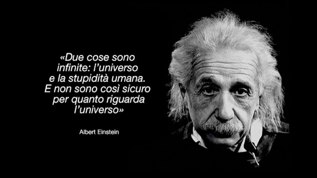 Due cose sono infinite: l’universo e la stupidità umana. E non sono così sicuro per quanto riguarda l’universo.