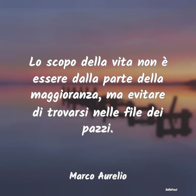 Lo scopo della vita non è essere dalla parte della maggioranza, ma evitare di trovarsi nelle file dei pazzi.