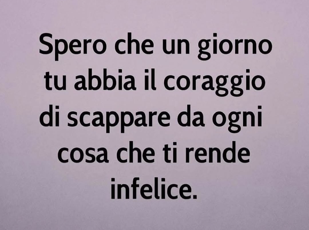 Spero che un giorno tu abbia il coraggio di scappare da ogni cosa che ti rende infelice.