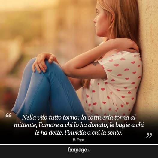 Nella vita tutto torna: la cattiveria torna al mittente, l’amore a chi lo ha donato, le bugie a chi le ha dette, l’invidia a chi la sente.