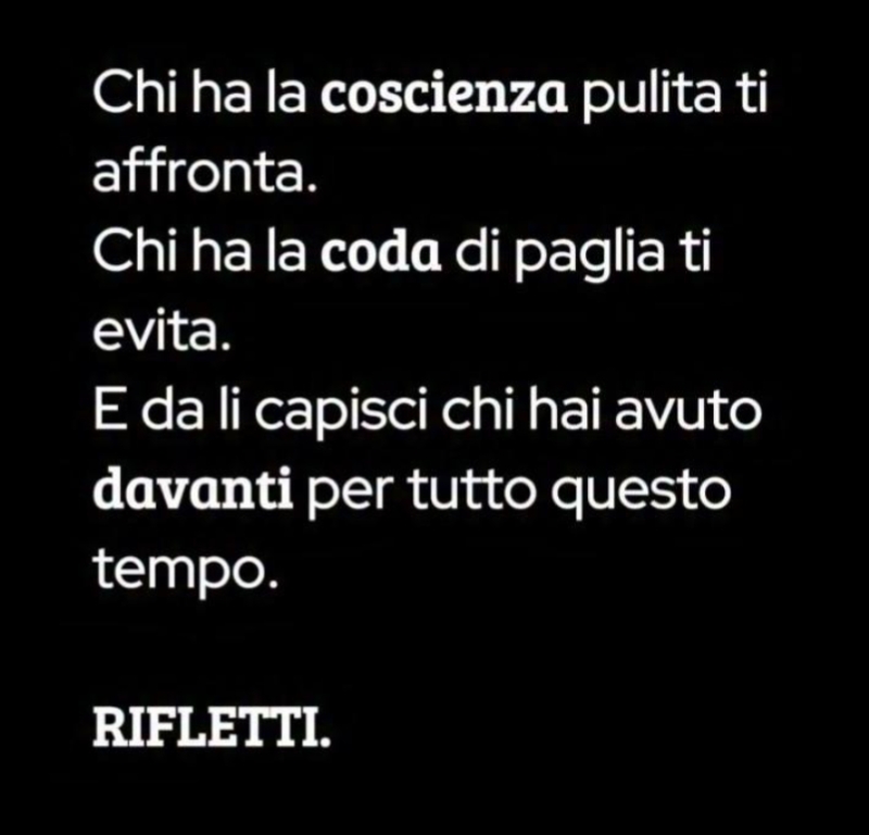 Chi ha la coscienza pulita ti affronta. Chi ha la coda di paglia ti evita. E da li capisci chi hai avuto davanti per tutto questo tempo. Rifletti