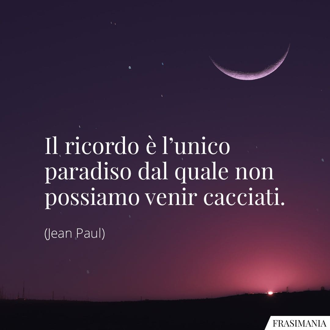 Il ricordo è l’unico paradiso dal quale non possiamo venir cacciati.