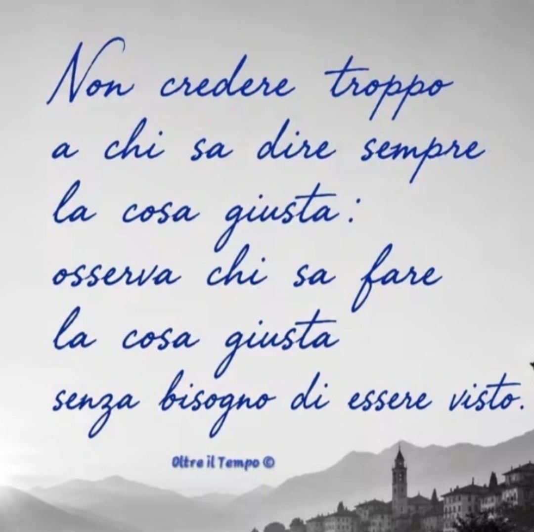 Non credere troppo a chi sa dire sempre la cosa giusta: osserva chi sa fare la cosa giusta senza bisogno di essere visto.